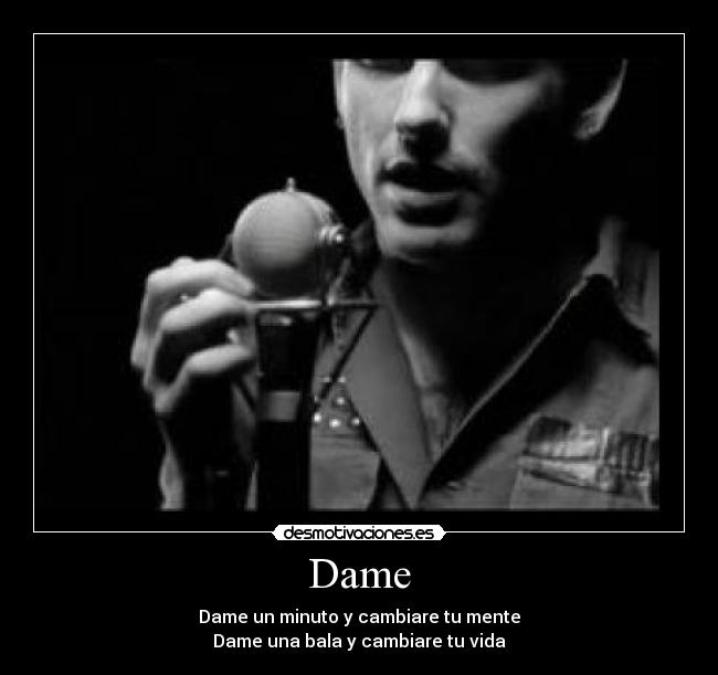 Dame - Dame un minuto y cambiare tu mente
Dame una bala y cambiare tu vida
