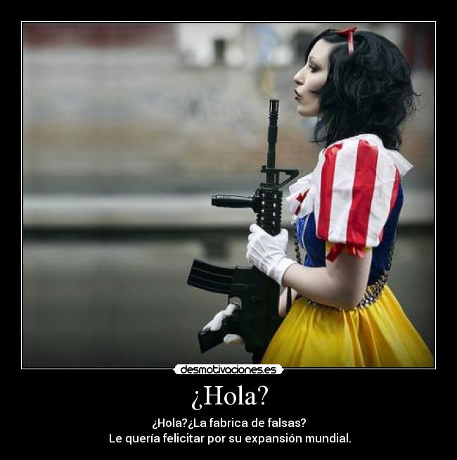 ¿Hola? - ¿Hola?¿La fabrica de falsas?
Le quería felicitar por su expansión mundial.