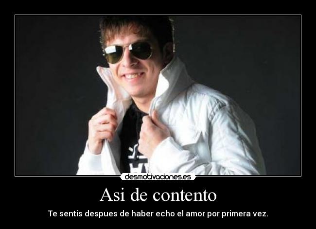 Asi de contento - Te sentis despues de haber echo el amor por primera vez.
