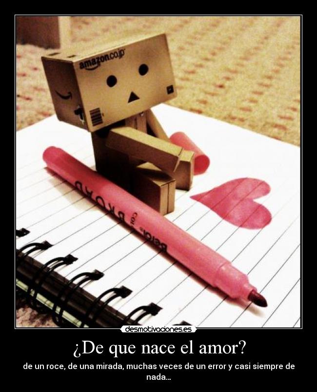 ¿De que nace el amor? - de un roce, de una mirada, muchas veces de un error y casi siempre de nada…