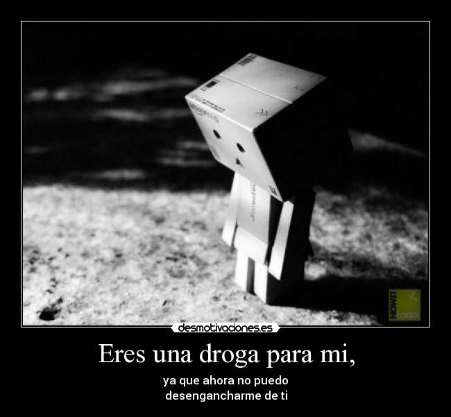 Eres una droga para mi, - ya que ahora no puedo
desengancharme de ti