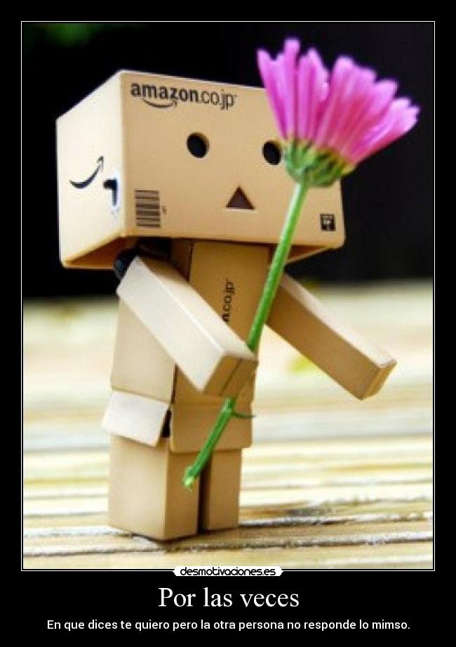 Por las veces - En que dices te quiero pero la otra persona no responde lo mimso.