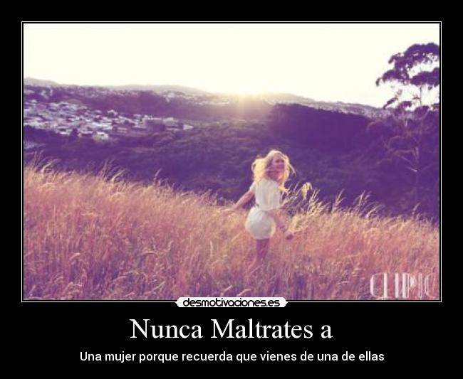 Nunca Maltrates a - Una mujer porque recuerda que vienes de una de ellas