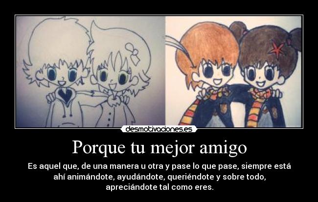 Porque tu mejor amigo - Es aquel que, de una manera u otra y pase lo que pase, siempre está
ahí animándote, ayudándote, queriéndote y sobre todo,
apreciándote tal como eres.