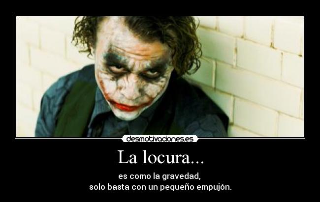 La locura... - es como la gravedad,
solo basta con un pequeño empujón.