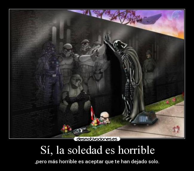 Sí, la soledad es horrible - ,pero más horrible es aceptar que te han dejado solo.
