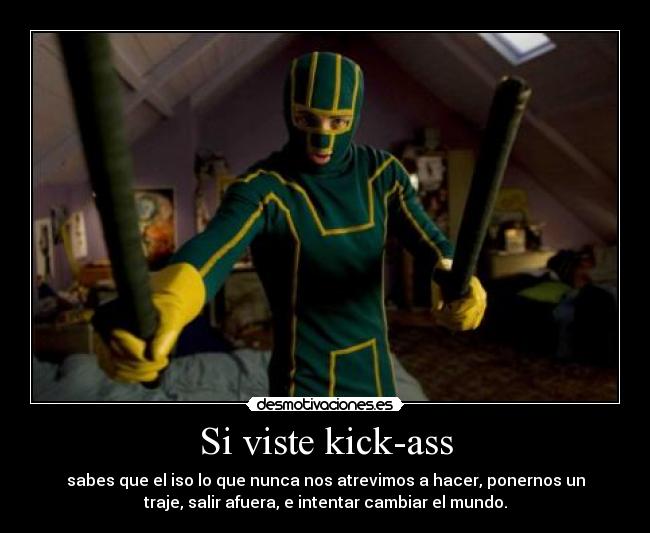 Si viste kick-ass - sabes que el iso lo que nunca nos atrevimos a hacer, ponernos un
traje, salir afuera, e intentar cambiar el mundo.