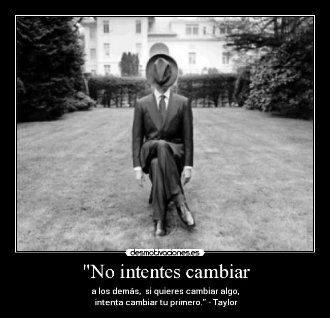 No intentes cambiar - a los demás, si quieres cambiar algo,
intenta cambiar tu primero. - Taylor