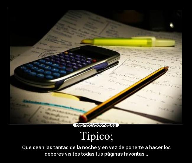 Típico; - Que sean las tantas de la noche y en vez de ponerte a hacer los
deberes visites todas tus páginas favoritas...