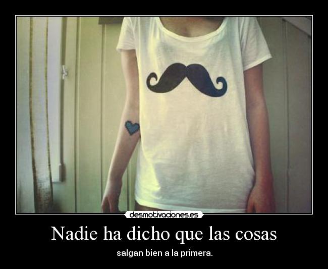 Nadie ha dicho que las cosas - salgan bien a la primera.