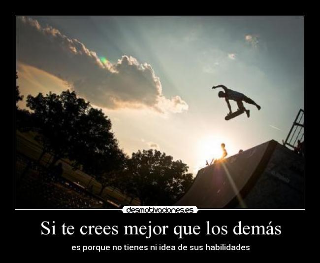 Si te crees mejor que los demás - es porque no tienes ni idea de sus habilidades