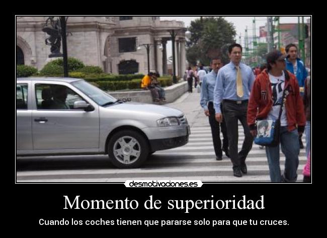 Momento de superioridad - Cuando los coches tienen que pararse solo para que tu cruces.