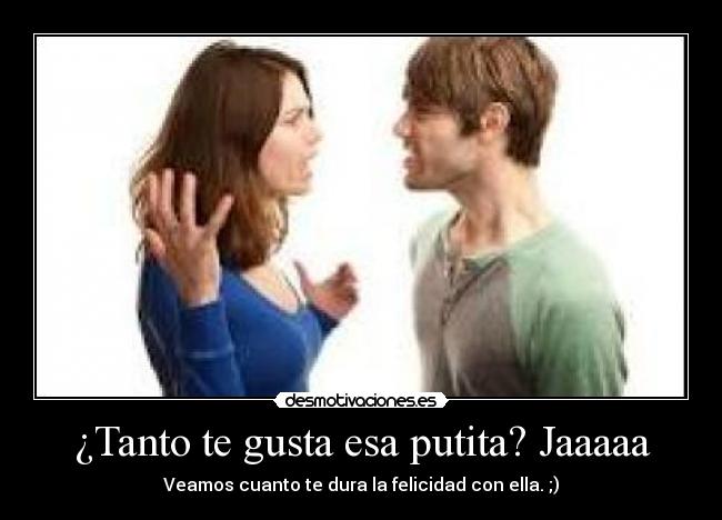 ¿Tanto te gusta esa putita? Jaaaaa - Veamos cuanto te dura la felicidad con ella. ;)