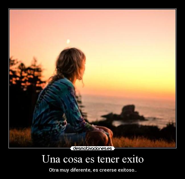 Una cosa es tener exito - Otra muy diferente, es creerse exitoso..