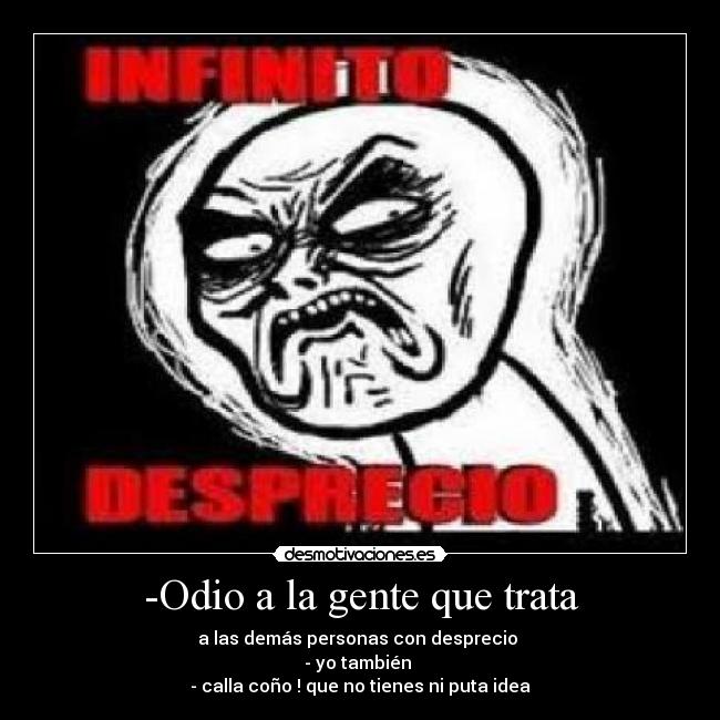 -Odio a la gente que trata - a las demás personas con desprecio 
- yo también 
- calla coño ! que no tienes ni puta idea