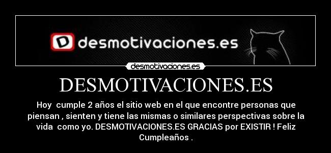 DESMOTIVACIONES.ES - Hoy cumple 2 años el sitio web en el que encontre personas que
piensan , sienten y tiene las mismas o similares perspectivas sobre la
vida como yo. DESMOTIVACIONES.ES GRACIAS por EXISTIR ! Feliz
Cumpleaños .