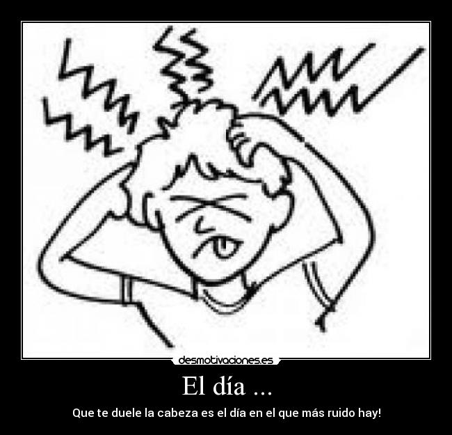 El día ... - Que te duele la cabeza es el día en el que más ruido hay!