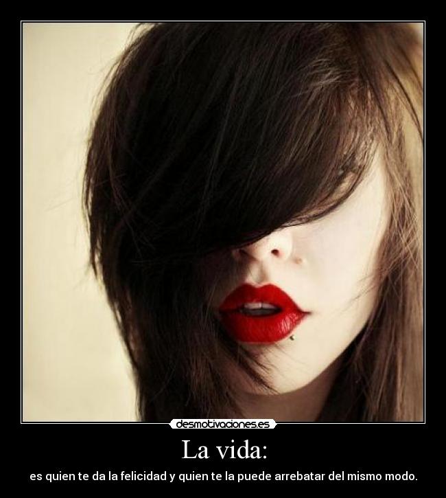 La vida: - es quien te da la felicidad y quien te la puede arrebatar del mismo modo.