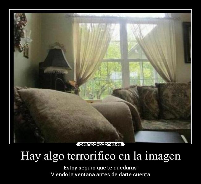 Hay algo terrorifico en la imagen - Estoy seguro que te quedaras
Viendo la ventana antes de darte cuenta