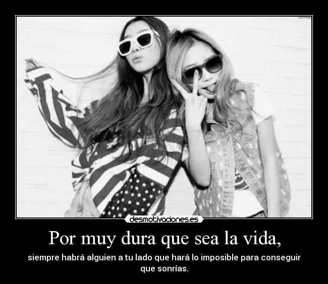 Por muy dura que sea la vida, - siempre habrá alguien a tu lado que hará lo imposible para conseguir que sonrías.