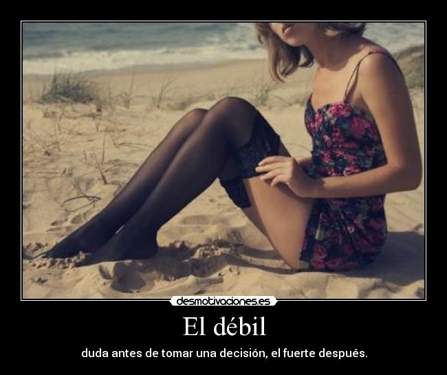 El débil - duda antes de tomar una decisión, el fuerte después.