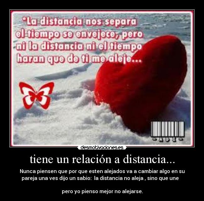 tiene un relación a distancia... - Nunca piensen que por que esten alejados va a cambiar algo en su
pareja una ves dijo un sabio: la distancia no aleja , sino que une
pero yo pienso mejor no alejarse.