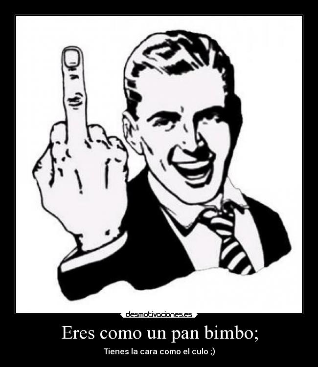 Eres como un pan bimbo; - Tienes la cara como el culo ;)