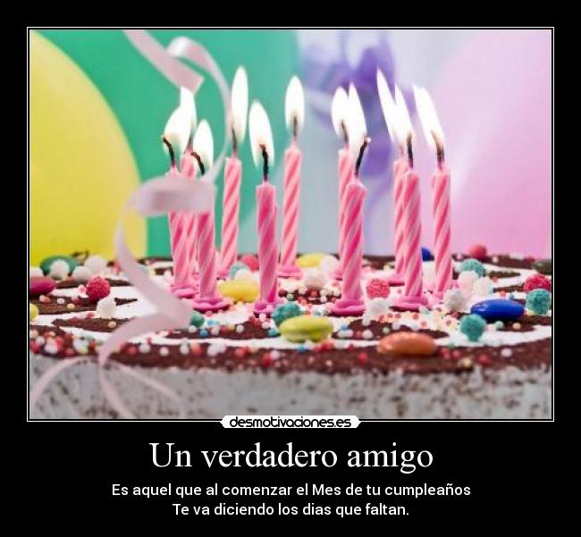 Un verdadero amigo - Es aquel que al comenzar el Mes de tu cumpleaños
Te va diciendo los dias que faltan.