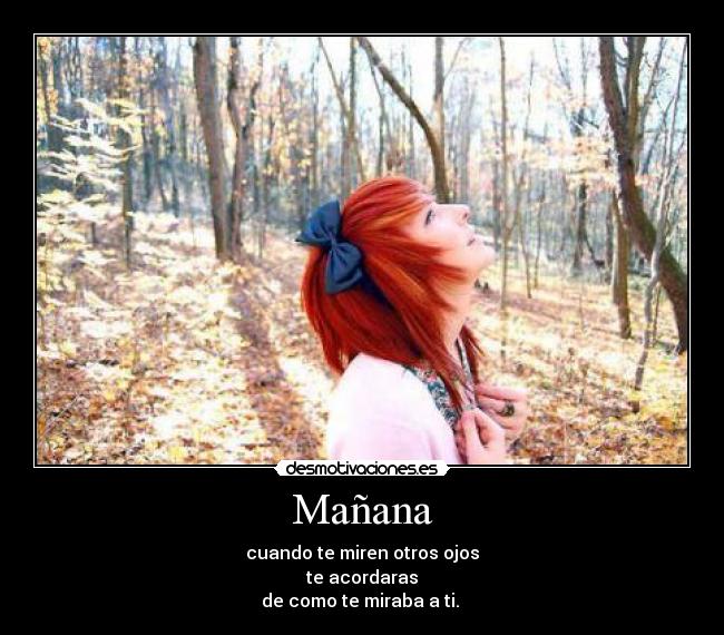 Mañana - cuando te miren otros ojos
te acordaras
de como te miraba a ti. ♥