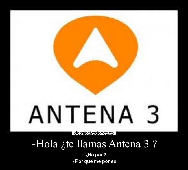 -Hola ¿te llamas Antena 3 ? - +¿No por ?
- Por que me pones
