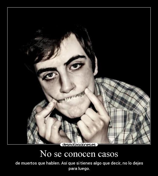 No se conocen casos - de muertos que hablen. Así que si tienes algo que decir, no lo dejes para luego.