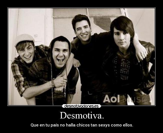 Desmotiva. - Que en tu país no halla chicos tan sexys como ellos.