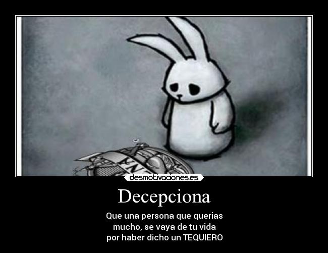 Decepciona - Que una persona que querias
mucho, se vaya de tu vida
por haber dicho un TEQUIERO