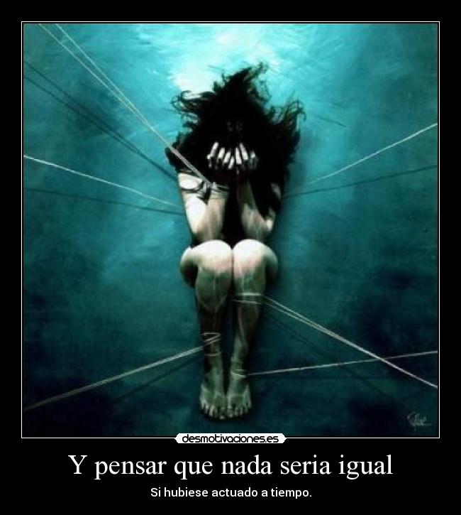 Y pensar que nada seria igual - Si hubiese actuado a tiempo.