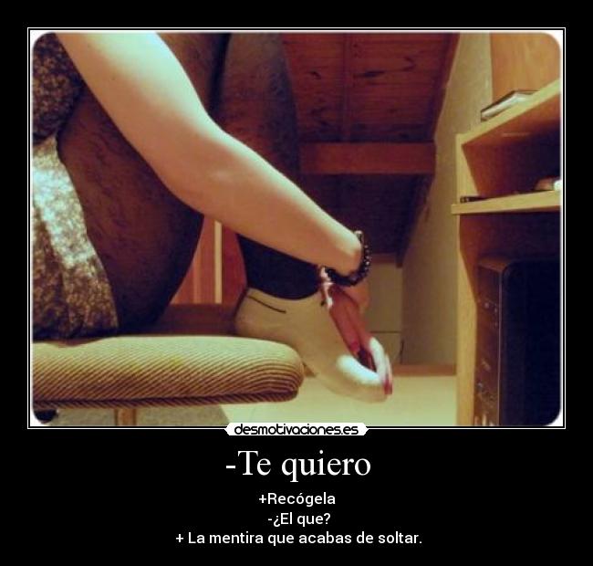 -Te quiero - +Recógela
-¿El que?
+ La mentira que acabas de soltar.