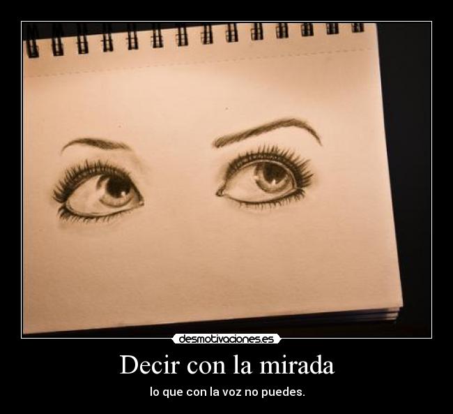 Decir con la mirada - lo que con la voz no puedes.