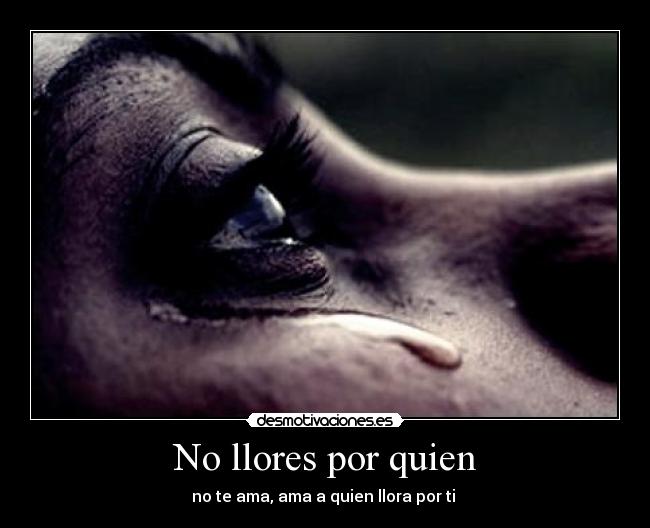 No llores por quien - no te ama, ama a quien llora por ti ♥