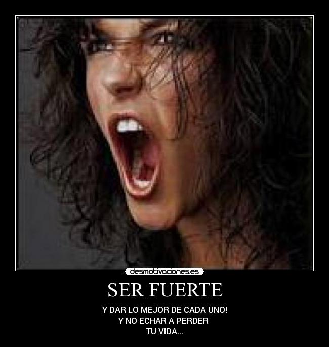 SER FUERTE - Y DAR LO MEJOR DE CADA UNO!
Y NO ECHAR A PERDER
TU VIDA...