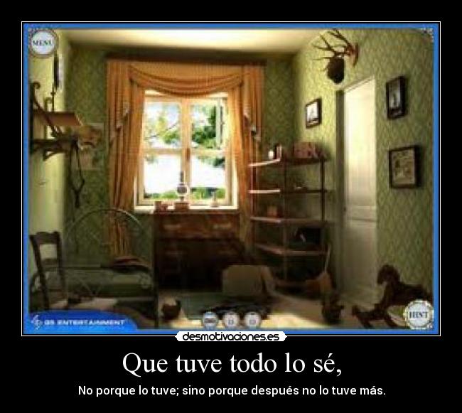 Que tuve todo lo sé, - No porque lo tuve; sino porque después no lo tuve más.