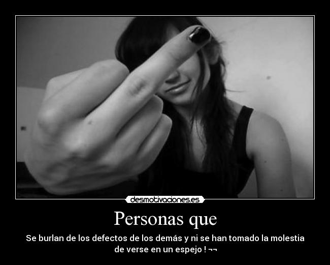 Personas que - Se burlan de los defectos de los demás y ni se han tomado la molestia
de verse en un espejo ! ¬¬