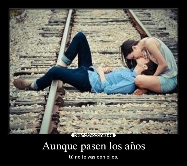 Aunque pasen los años - tú no te vas con ellos.