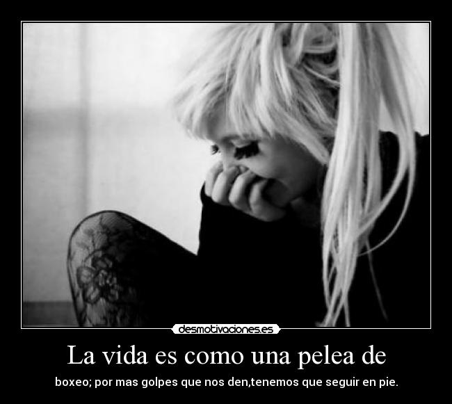 La vida es como una pelea de - boxeo; por mas golpes que nos den,tenemos que seguir en pie.