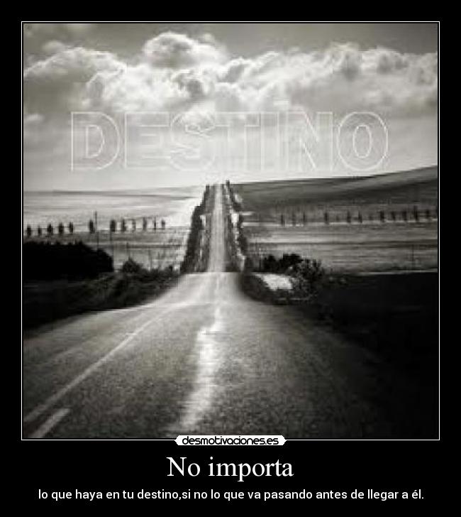 No importa - lo que haya en tu destino,si no lo que va pasando antes de llegar a él.