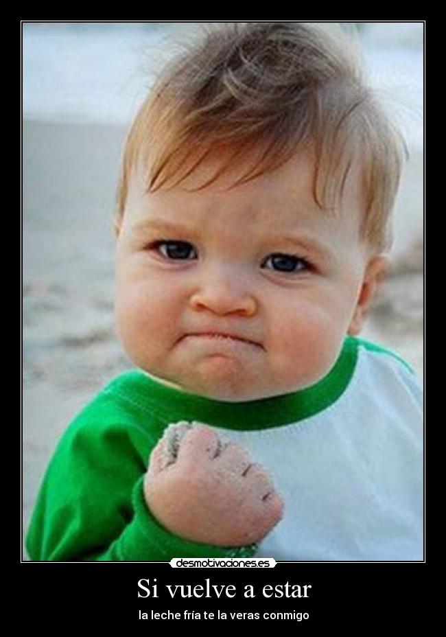 Si vuelve a estar - la leche fría te la veras conmigo