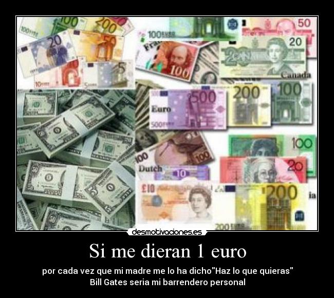 Si me dieran 1 euro - por cada vez que mi madre me lo ha dichoHaz lo que quieras
Bill Gates seria mi barrendero personal
