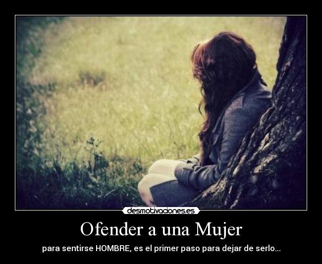 Ofender a una Mujer - para sentirse HOMBRE, es el primer paso para dejar de serlo...
