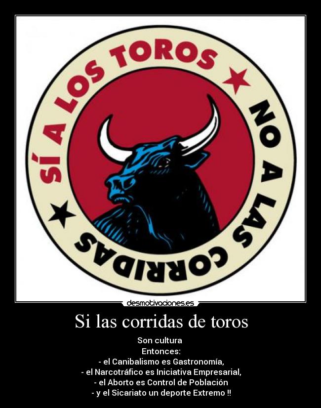 Si las corridas de toros - Son cultura 
Entonces:
- el Canibalismo es Gastronomía,
- el Narcotráfico es Iniciativa Empresarial,
- el Aborto es Control de Población
- y el Sicariato un deporte Extremo !!