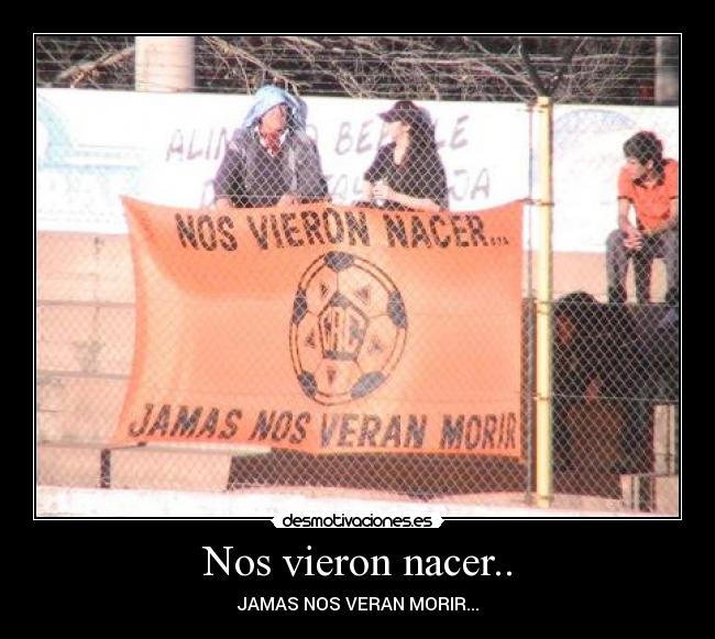 Nos vieron nacer.. - JAMAS NOS VERAN MORIR...