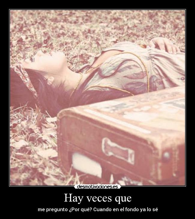 Hay veces que - me pregunto ¿Por qué? Cuando en el fondo ya lo sé