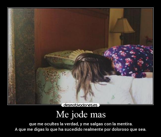 Me jode mas - que me ocultes la verdad, y me salgas con la mentira.
A que me digas lo que ha sucedido realmente por doloroso que sea.
